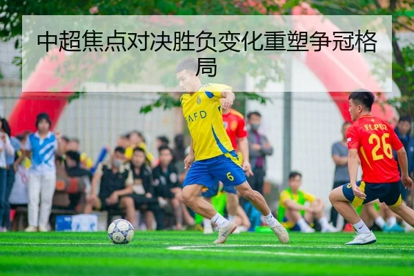 中超焦点对决胜负变化重塑争冠格局 | Fun88