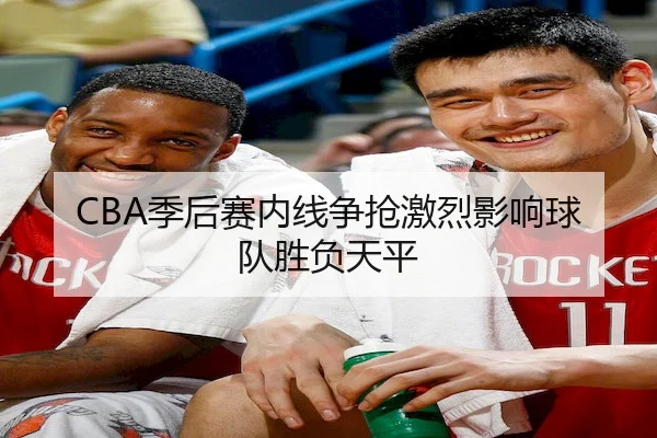 CBA季后赛内线争抢激烈影响球队胜负天平 - Fun88